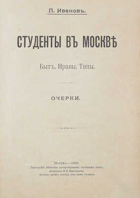 Иванов П. Студенты в Москве. Быт. Нравы. Типы. Очерки. М.: Тип. О-ва распространения полезных книг, арендуемая В.И. Вороновым, 1903.